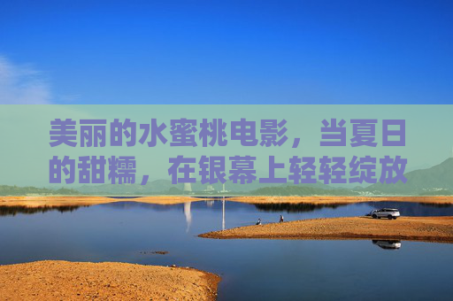 美丽的水蜜桃电影,当夏日的甜糯,在银幕上轻轻绽放,银幕上的水蜜桃,夏日甜糯绽放
