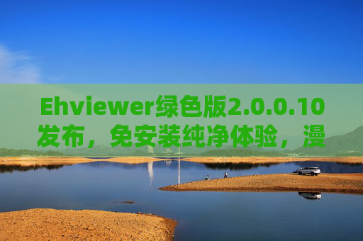 Ehviewer绿色版2.0.0.10发布，免安装纯净体验，漫画阅读新升级，Ehviewer绿色版2.0.0.10发布，免安装纯净，漫画阅读新升级