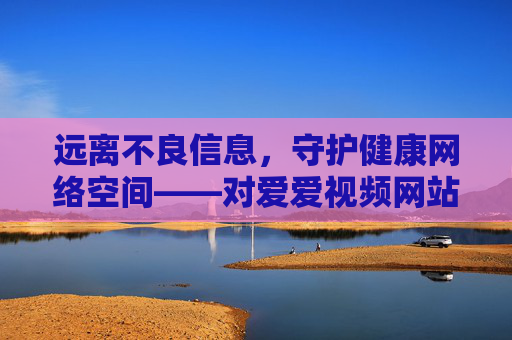远离不良信息,守护健康网络空间——对爱爱视频网站大全类内容的警示,警惕不良视频网站类内容,守护健康网络空间