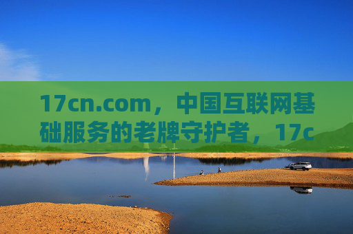 17cn.com,中国互联网基础服务的老牌守护者,17cn.com,中国互联网基础服务的老牌守护者