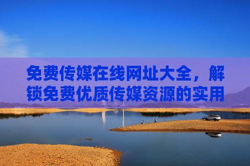 免费传媒在线网址大全,解锁免费优质传媒资源的实用指南,免费传媒在线网址大全,解锁优质资源的实用指南