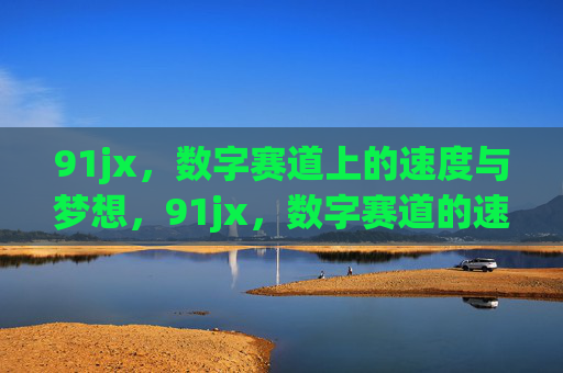 91jx，数字赛道上的速度与梦想，91jx，数字赛道的速度与梦想