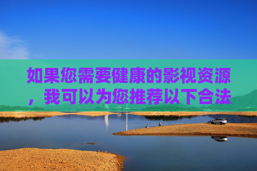 如果您需要健康的影视资源，我可以为您推荐以下合法途径，健康影视资源合法获取途径推荐