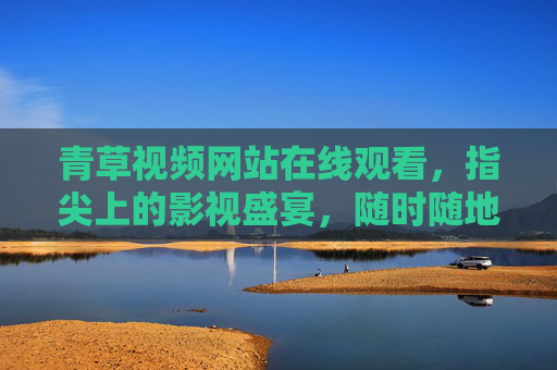 青草视频网站在线观看,指尖上的影视盛宴,随时随地畅享精彩,青草视频,随时随地,指尖畅享影视盛宴