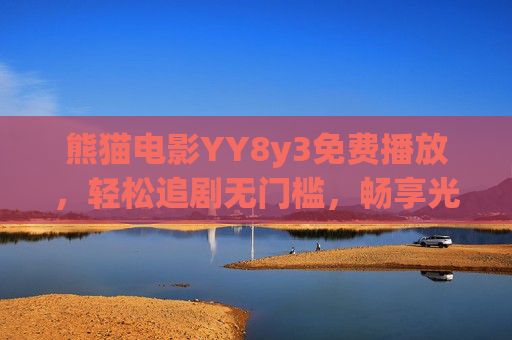 熊猫电影YY8y3免费播放,轻松追剧无门槛,畅享光影盛宴,熊猫电影YY8y3免费,无门槛畅享光影盛宴