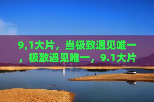 9,1大片，当极致遇见唯一，极致遇见唯一，9.1大片