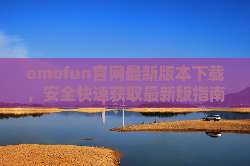 omofun官网最新版本下载，安全快速获取最新版指南，omofun官网最新版下载，安全快速获取指南