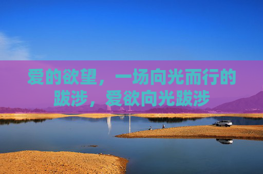 爱的欲望,一场向光而行的跋涉,爱欲向光跋涉