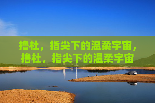撸杜,指尖下的温柔宇宙,撸杜,指尖下的温柔宇宙