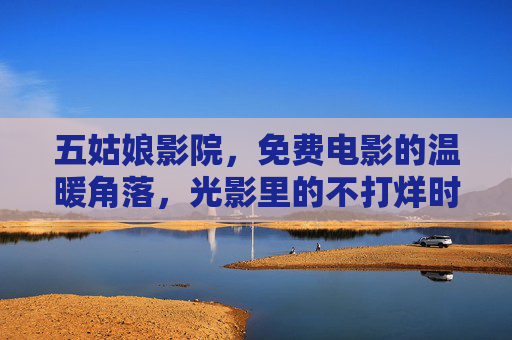 五姑娘影院,免费电影的温暖角落,光影里的不打烊时光,五姑娘影院,免费电影的温暖光影不打烊