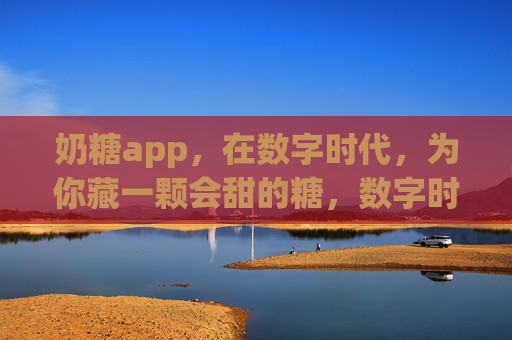 奶糖app,在数字时代,为你藏一颗会甜的糖,数字时代,奶糖app藏一颗会甜的糖