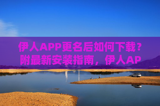 伊人APP更名后如何下载?附最新安装指南,伊人APP更名后下载及最新安装指南