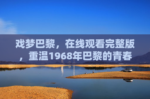 戏梦巴黎,在线观看完整版,重温1968年巴黎的青春烈焰与电影之梦,重温戏梦巴黎,1968年巴黎的青春烈焰与电影之梦