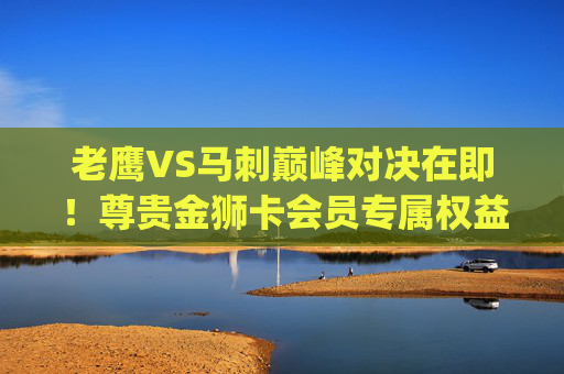 老鹰VS马刺巅峰对决在即!尊贵金狮卡会员专属权益揭秘,新安卓三.org/萧山观赛通道开启,老鹰VS马刺巅峰对决,金狮卡会员专属权益揭秘,萧山观赛通道开启