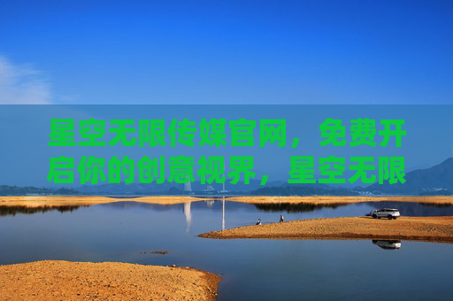 星空无限传媒官网,免费开启你的创意视界,星空无限传媒,免费开启你的创意视界