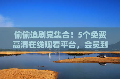 偷偷追剧党集合!5个免费高清在线观看平台,会员到期也不慌,偷偷追剧党集合!5个免费高清在线观看平台,会员到期也不慌