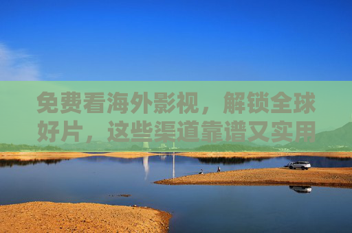 免费看海外影视,解锁全球好片,这些渠道靠谱又实用!免费解锁全球好片,靠谱又实用的海外影视渠道