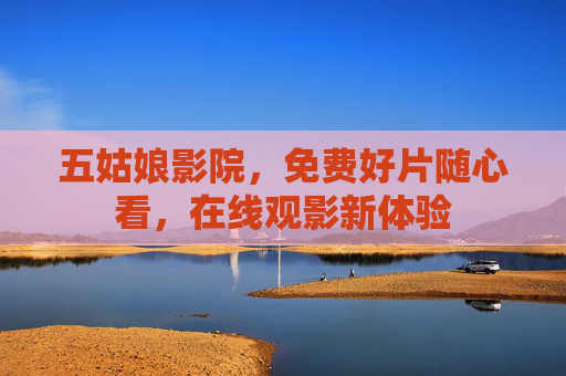 五姑娘影院,免费好片随心看,在线观影新体验