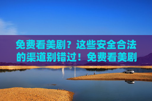免费看美剧?这些安全合法的渠道别错过!免费看美剧,安全合法渠道别错过!