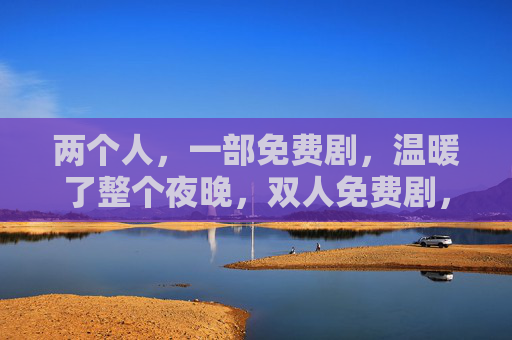 两个人，一部免费剧，温暖了整个夜晚，双人免费剧，温暖漫漫长夜
