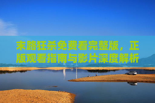 末路狂杀免费看完整版，正版观看指南与影片深度解析，末路狂杀免费看完整版，正版观看指南与影片深度解析