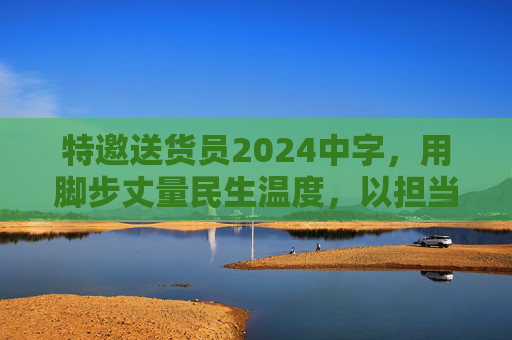 特邀送货员2024中字,用脚步丈量民生温度,以担当书写服务新篇