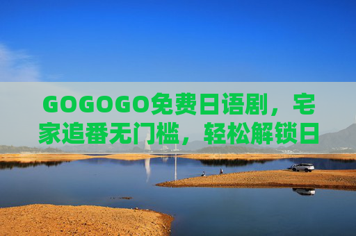 GOGOGO免费日语剧，宅家追番无门槛，轻松解锁日式治愈与热血！免费日语剧宅家追番，无门槛解锁日式治愈与热血