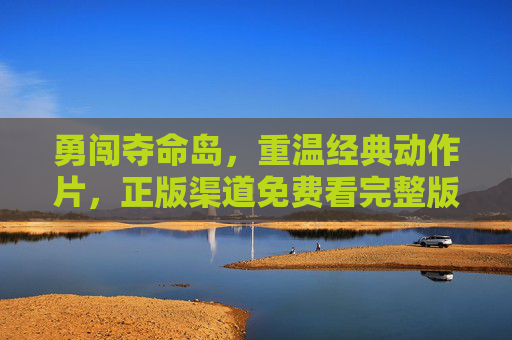 勇闯夺命岛，重温经典动作片，正版渠道免费看完整版，勇闯夺命岛，正版免费重温经典动作片完整版