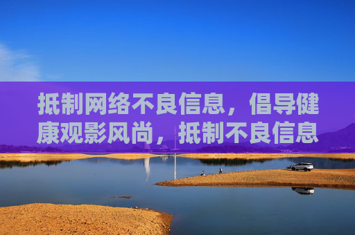 抵制网络不良信息,倡导健康观影风尚,抵制不良信息,倡导健康观影