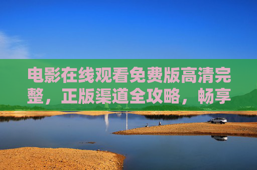 电影在线观看免费版高清完整,正版渠道全攻略,畅享零负担观影体验,免费高清正版电影观看全攻略,零负担畅享完整版