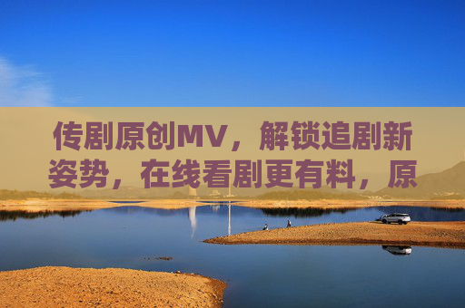 传剧原创MV,解锁追剧新姿势,在线看剧更有料,原创MV解锁追剧新姿势,在线看剧更有料