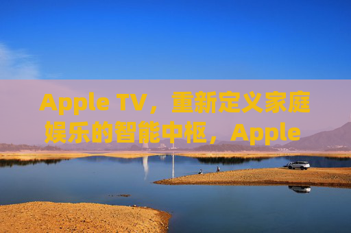 Apple TV,重新定义家庭娱乐的智能中枢,Apple TV,重新定义家庭娱乐的智能中枢