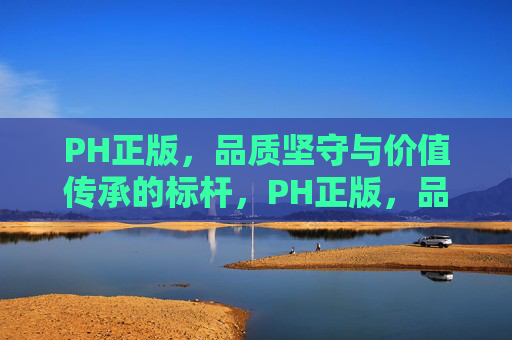PH正版,品质坚守与价值传承的标杆,PH正版,品质坚守与价值传承的标杆
