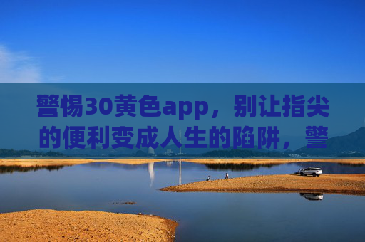 警惕30黄色app,别让指尖的便利变成人生的陷阱,警惕30黄色app,莫让指尖便利成人生陷阱