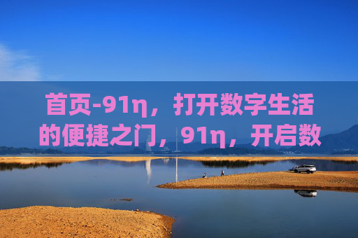 首页-91η,打开数字生活的便捷之门,91η,开启数字生活的便捷之门