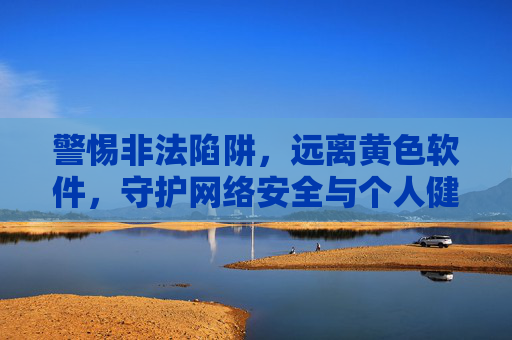 警惕非法陷阱,远离黄色软件,守护网络安全与个人健康,远离非法陷阱与黄色软件,守护网络安全和个人健康