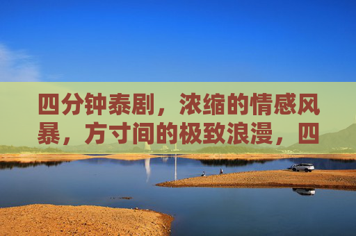 四分钟泰剧,浓缩的情感风暴,方寸间的极致浪漫,四分钟泰剧,方寸浓缩风暴,极致浪漫
