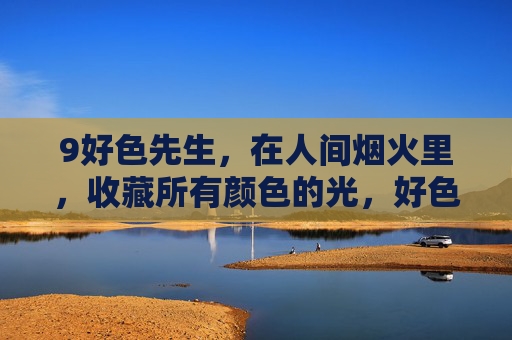 9好色先生,在人间烟火里,收藏所有颜色的光,好色先生,烟火人间,收藏颜色的光