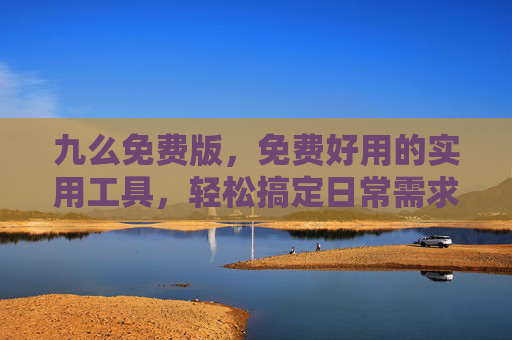 九么免费版，免费好用的实用工具，轻松搞定日常需求，九么免费版，免费实用工具，轻松搞定日常需求