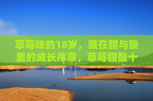 草莓味的18岁，藏在甜与酸里的成长序章，草莓甜酸十八序章