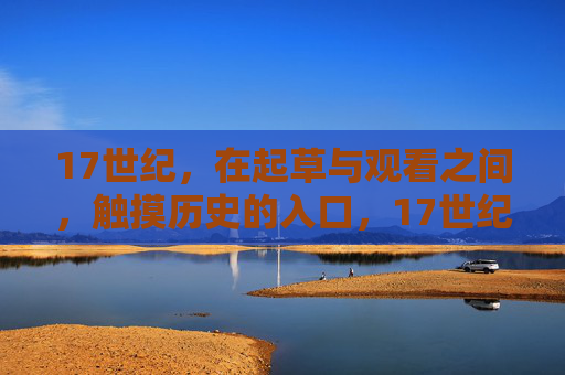17世纪,在起草与观看之间,触摸历史的入口,17世纪,起草与观看间,触摸历史的入口
