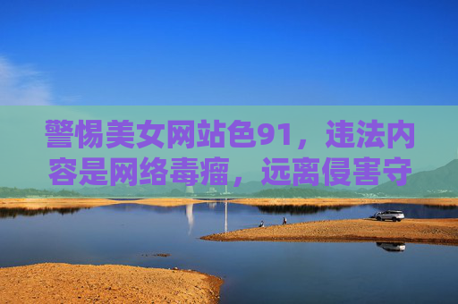 警惕美女网站色91,违法内容是网络毒瘤,远离侵害守护健康,警惕违法色情网站,远离网络毒瘤,守护健康