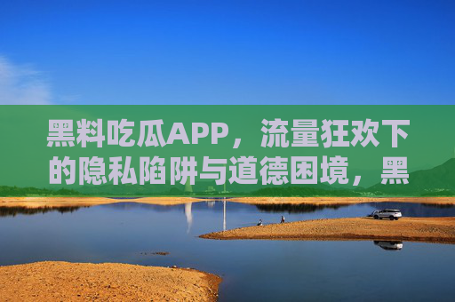 黑料吃瓜APP,流量狂欢下的隐私陷阱与道德困境,黑料吃瓜APP,流量狂欢背后的隐私陷阱与道德困境