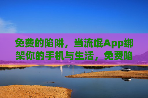 免费的陷阱,当流氓App绑架你的手机与生活,免费陷阱,流氓App绑架手机与生活