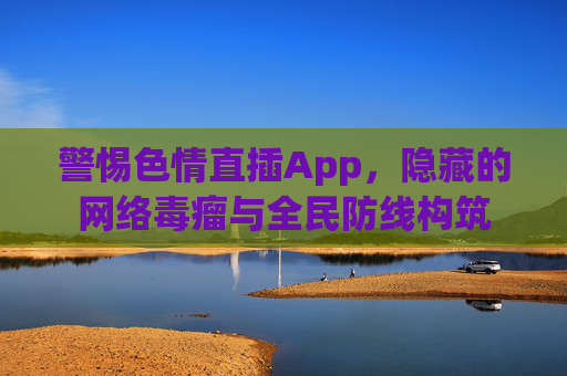 警惕色情直插App,隐藏的网络毒瘤与全民防线构筑