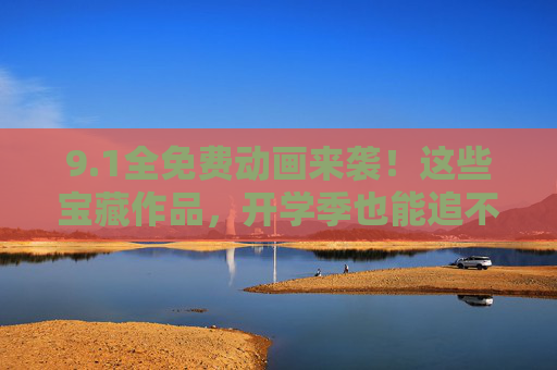 9.1全免费动画来袭!这些宝藏作品,开学季也能追不停!1全免费宝藏动画!开学季追不停