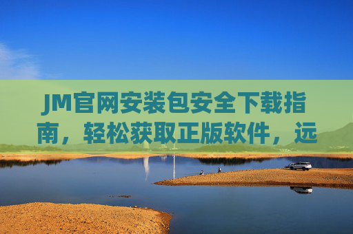 JM官网安装包安全下载指南,轻松获取正版软件,远离风险陷阱,JM官网安装包安全下载,正版轻松获取,远离风险陷阱