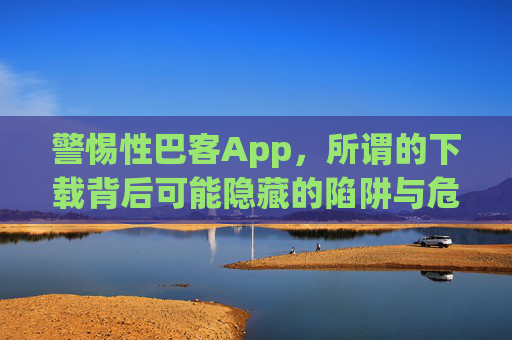 警惕性巴客App,所谓的下载背后可能隐藏的陷阱与危害,警惕性巴客App,下载背后暗藏陷阱与危害