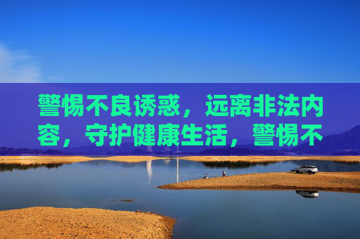 警惕不良诱惑，远离非法内容，守护健康生活，警惕不良诱惑，远离非法内容，守护健康生活