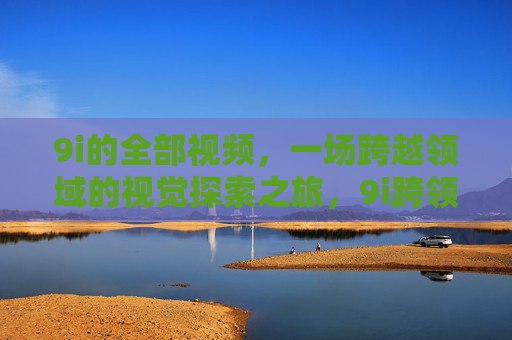 9i的全部视频,一场跨越领域的视觉探索之旅,9i跨领域视觉探索之旅